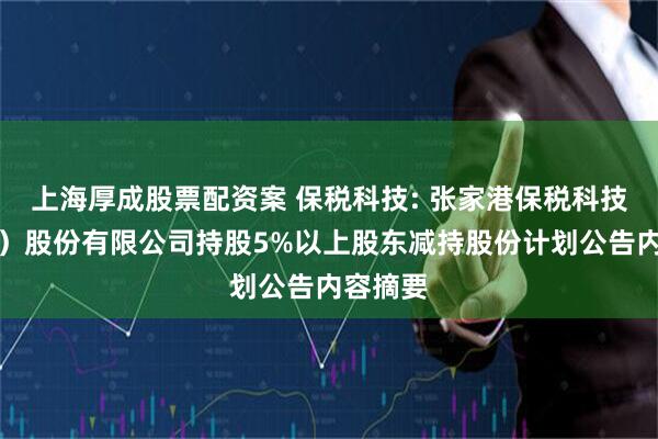 上海厚成股票配资案 保税科技: 张家港保税科技（集团）股份有限公司持股5%以上股东减持股份计划公告内容摘要