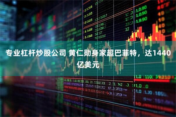 专业杠杆炒股公司 黄仁勋身家超巴菲特，达1440亿美元