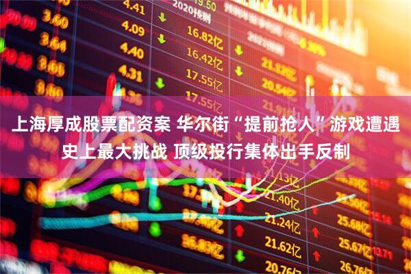 上海厚成股票配资案 华尔街“提前抢人”游戏遭遇史上最大挑战 顶级投行集体出手反制
