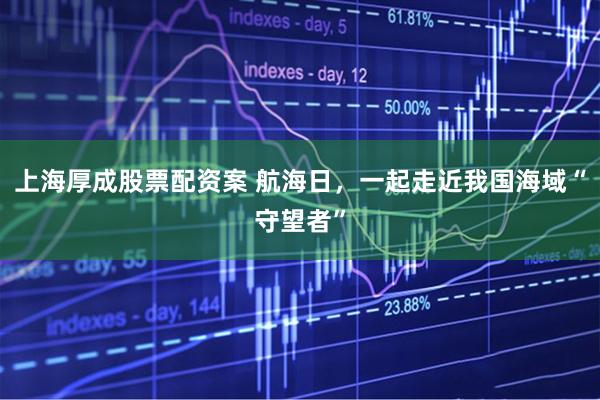 上海厚成股票配资案 航海日，一起走近我国海域“守望者”