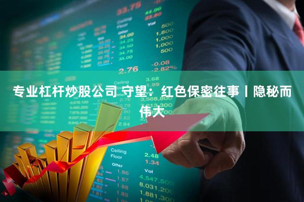 专业杠杆炒股公司 守望：红色保密往事丨隐秘而伟大