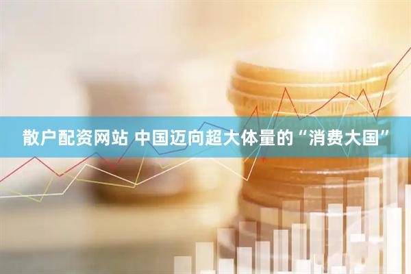 散户配资网站 中国迈向超大体量的“消费大国”