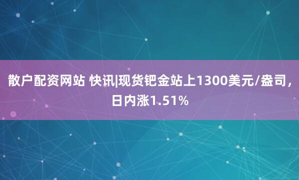 散户配资网站 快讯|现货钯金站上1300美元/盎司，日内涨1.51%