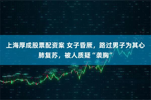 上海厚成股票配资案 女子昏厥，路过男子为其心肺复苏，被人质疑“袭胸”