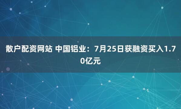 散户配资网站 中国铝业：7月25日获融资买入1.70亿元
