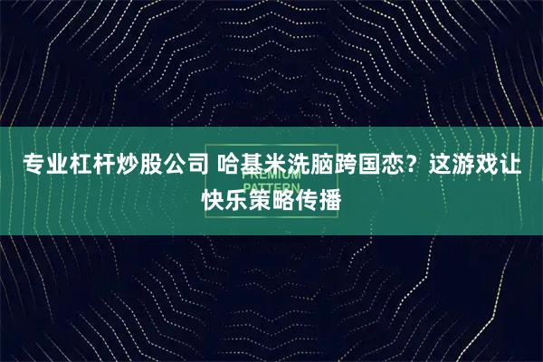 专业杠杆炒股公司 哈基米洗脑跨国恋？这游戏让快乐策略传播