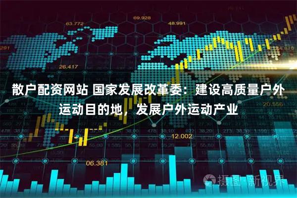 散户配资网站 国家发展改革委：建设高质量户外运动目的地，发展户外运动产业