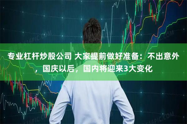 专业杠杆炒股公司 大家提前做好准备:不出意外,国庆以后,国内将迎来3大变化