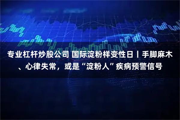专业杠杆炒股公司 国际淀粉样变性日丨手脚麻木、心律失常，或是“淀粉人”疾病预警信号