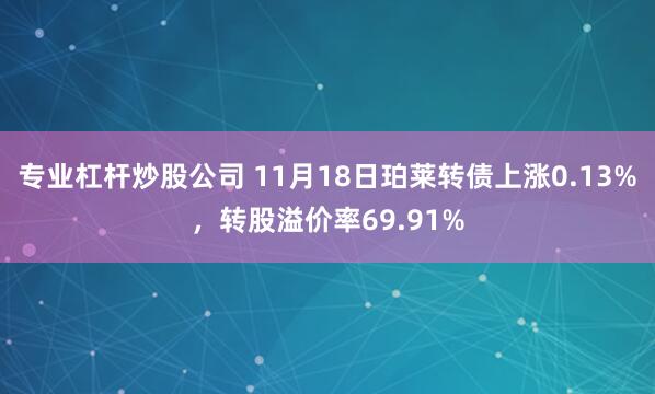 专业杠杆炒股公司 11月18日珀莱转债上涨0.13%，转股溢价率69.91%
