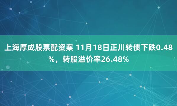 上海厚成股票配资案 11月18日正川转债下跌0.48%，转股溢价率26.48%