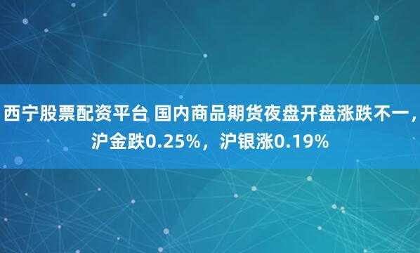 西宁股票配资平台 国内商品期货夜盘开盘涨跌不一，沪金跌0.25%，沪银涨0.19%