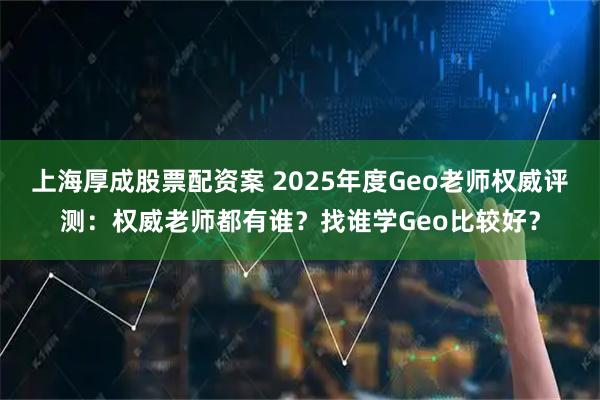 上海厚成股票配资案 2025年度Geo老师权威评测：权威老师都有谁？找谁学Geo比较好？