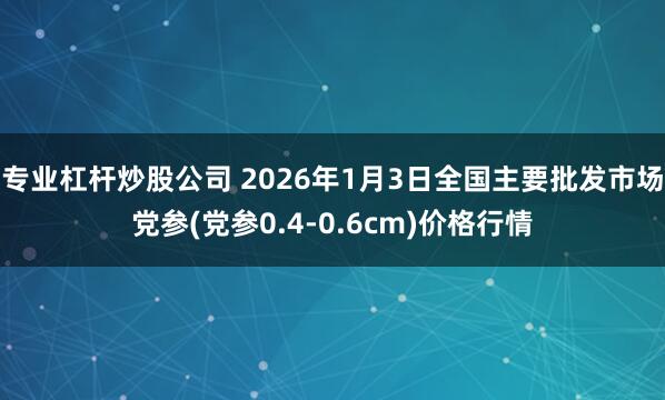 专业杠杆炒股公司 2026年1月3日全国主要批发市场党参(党参0.4-0.6cm)价格行情