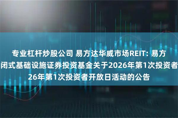 专业杠杆炒股公司 易方达华威市场REIT: 易方达华威农贸市场封闭式基础设施证券投资基金关于2026年第1次投资者开放日活动的公告
