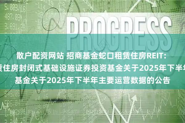 散户配资网站 招商基金蛇口租赁住房REIT: 招商基金招商蛇口租赁住房封闭式基础设施证券投资基金关于2025年下半年主要运营数据的公告